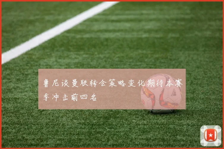 鲁尼谈曼联转会策略变化期待本赛季冲击前四名