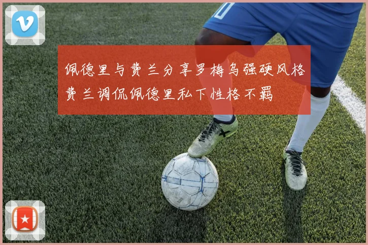 佩德里与费兰分享罗梅乌强硬风格费兰调侃佩德里私下性格不羁