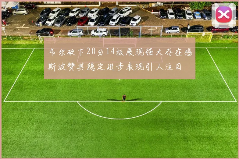 韦尔砍下20分14板展现强大存在感斯波赞其稳定进步表现引人注目
