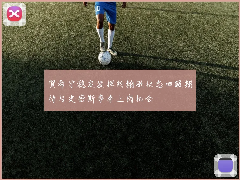 贺希宁稳定发挥约翰逊状态回暖期待与史密斯争夺上岗机会