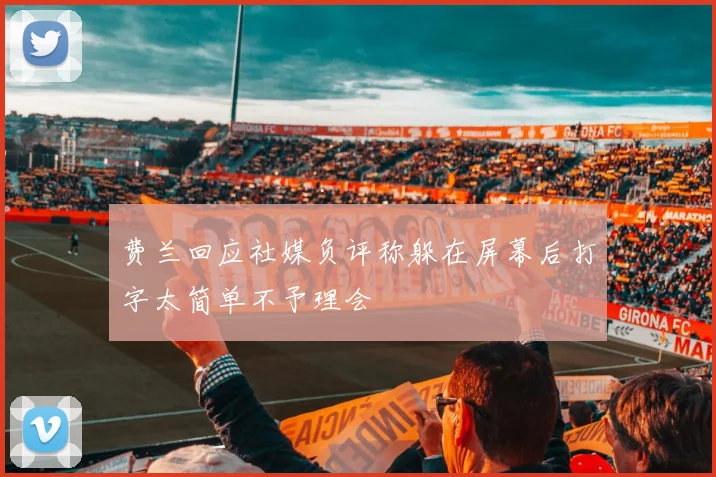 费兰回应社媒负评称躲在屏幕后打字太简单不予理会