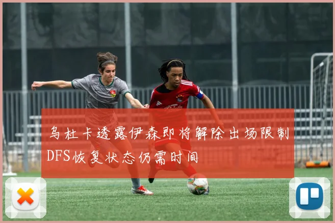 乌杜卡透露伊森即将解除出场限制DFS恢复状态仍需时间