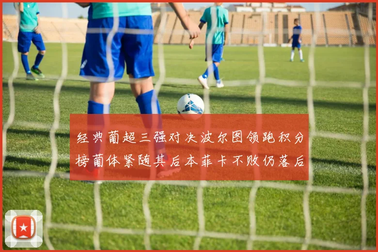 经典葡超三强对决波尔图领跑积分榜葡体紧随其后本菲卡不败仍落后八分