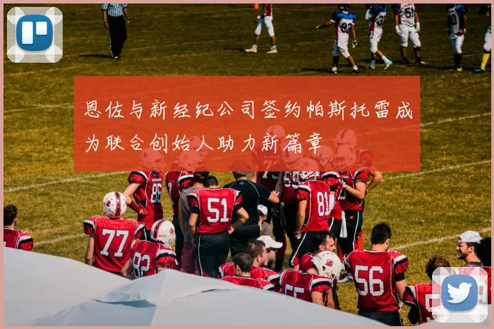 恩佐与新经纪公司签约帕斯托雷成为联合创始人助力新篇章