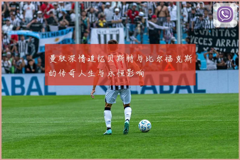 曼联深情追忆贝斯特与比尔福克斯的传奇人生与永恒影响