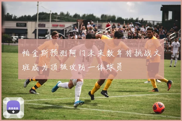 帕金斯预测阿门未来数年将挑战文班成为顶级攻防一体球员