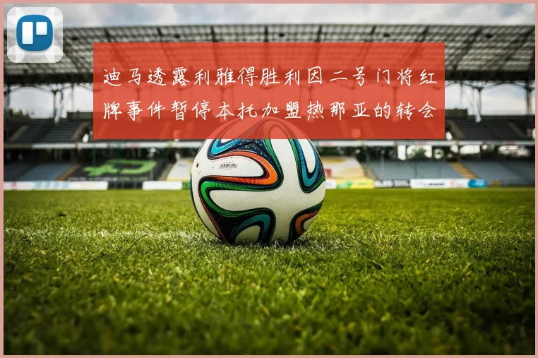 迪马透露利雅得胜利因二号门将红牌事件暂停本托加盟热那亚的转会事宜