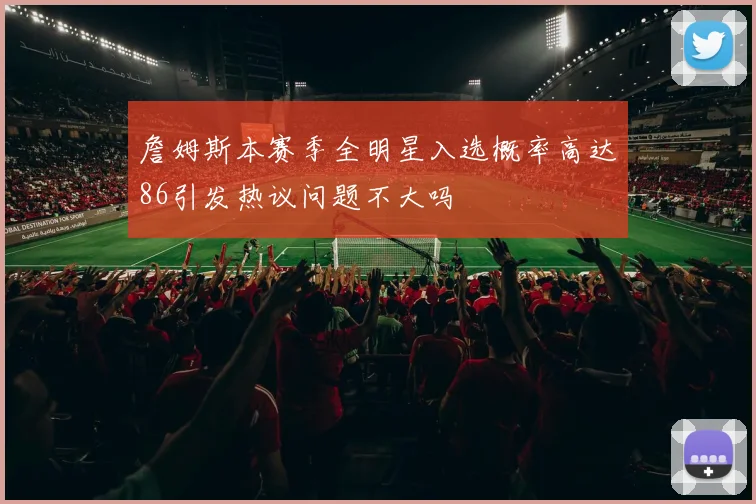 詹姆斯本赛季全明星入选概率高达86引发热议问题不大吗