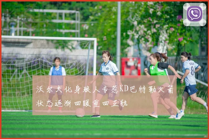 沃尔夫化身狼人专惹KD巴特勒火箭状态逐渐回暖重回正轨