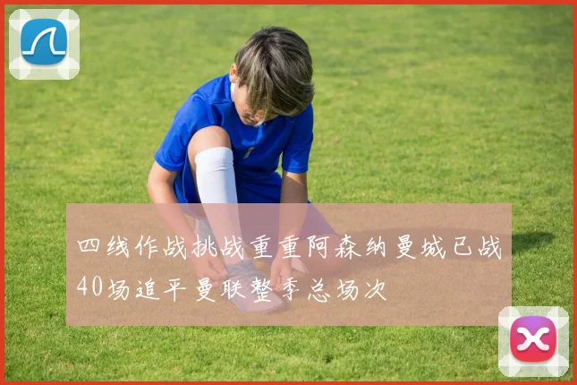 四线作战挑战重重阿森纳曼城已战40场追平曼联整季总场次