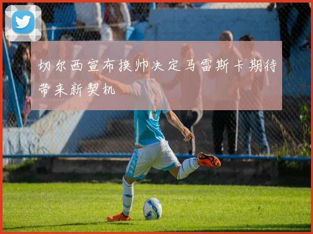切尔西宣布换帅决定马雷斯卡期待带来新契机
