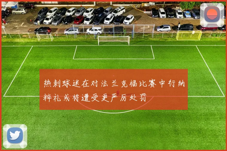 热刺球迷在对法兰克福比赛中行纳粹礼或将遭受更严厉处罚