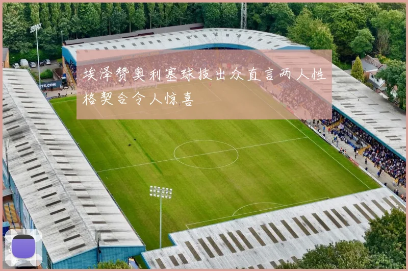埃泽赞奥利塞球技出众直言两人性格契合令人惊喜