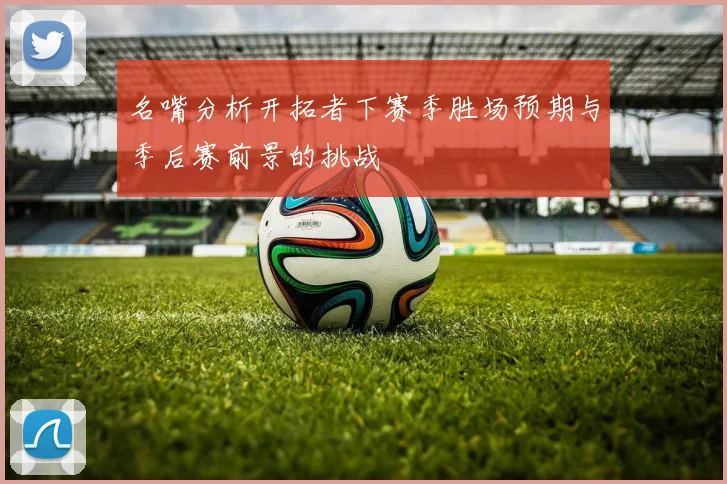 名嘴分析开拓者下赛季胜场预期与季后赛前景的挑战