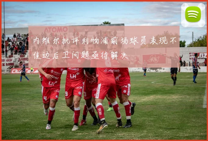 内维尔批评利物浦前场球员表现不佳边后卫问题亟待解决