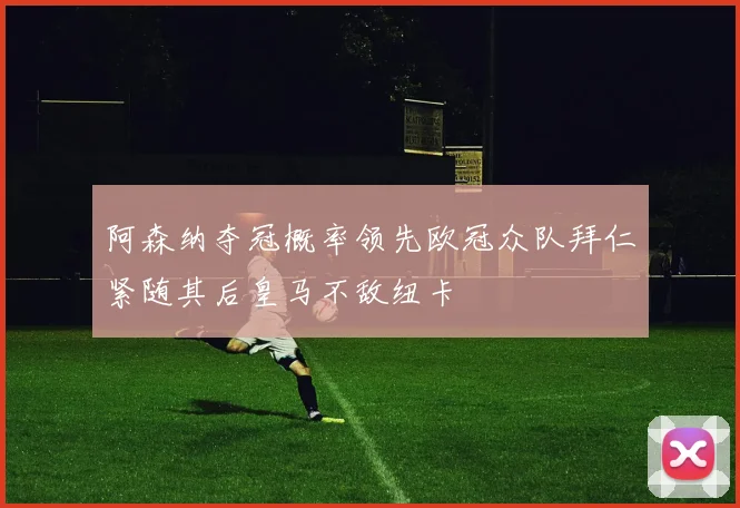 阿森纳夺冠概率领先欧冠众队拜仁紧随其后皇马不敌纽卡