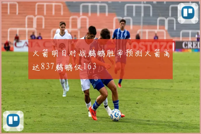 火箭明日对战鹈鹕胜率预测火箭高达837鹈鹕仅163