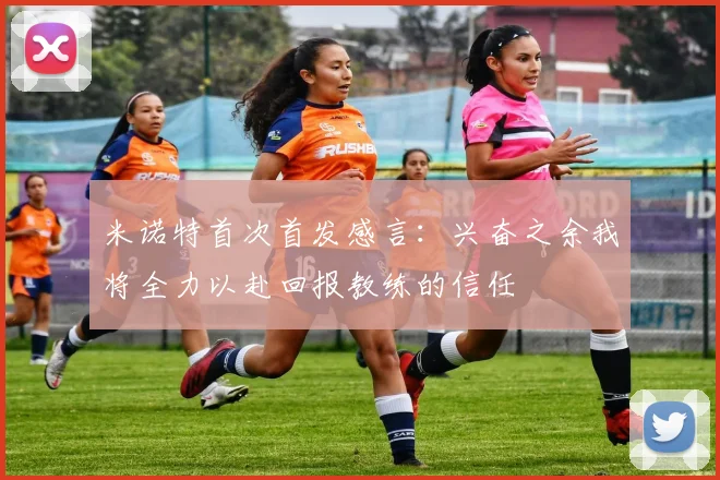 米诺特首次首发感言：兴奋之余我将全力以赴回报教练的信任