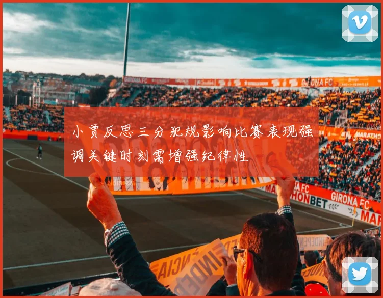 小贾反思三分犯规影响比赛表现强调关键时刻需增强纪律性