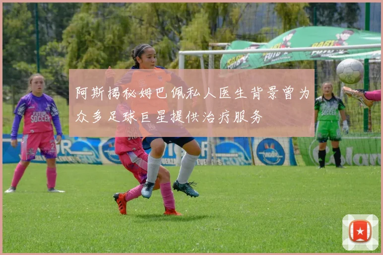 阿斯揭秘姆巴佩私人医生背景曾为众多足球巨星提供治疗服务