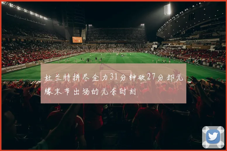 杜兰特拼尽全力31分钟砍27分却无缘末节出场的无奈时刻