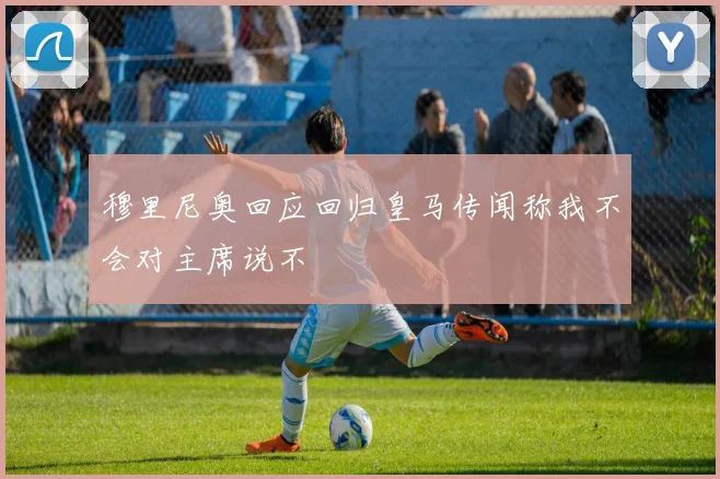 穆里尼奥回应回归皇马传闻称我不会对主席说不