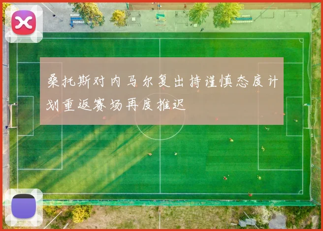 桑托斯对内马尔复出持谨慎态度计划重返赛场再度推迟