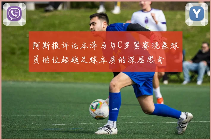 阿斯报评论本泽马与C罗罢赛现象球员地位超越足球本质的深层思考