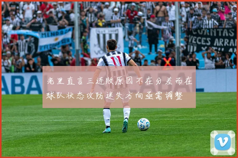 老里直言三连败原因不在分差而在球队状态攻防迷失方向亟需调整