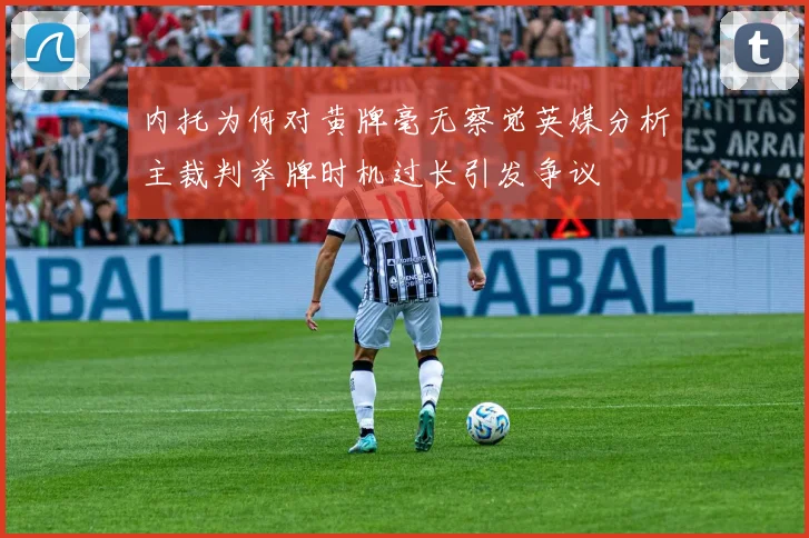 内托为何对黄牌毫无察觉英媒分析主裁判举牌时机过长引发争议