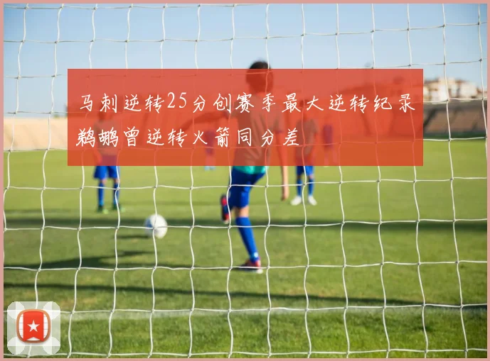 马刺逆转25分创赛季最大逆转纪录鹈鹕曾逆转火箭同分差