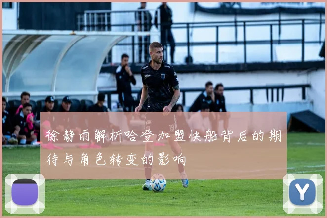 徐静雨解析哈登加盟快船背后的期待与角色转变的影响
