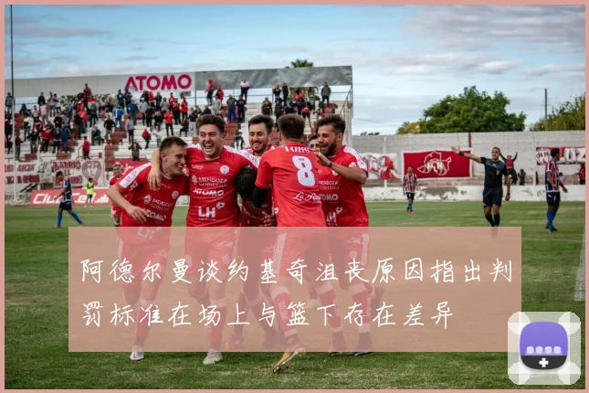 阿德尔曼谈约基奇沮丧原因指出判罚标准在场上与篮下存在差异