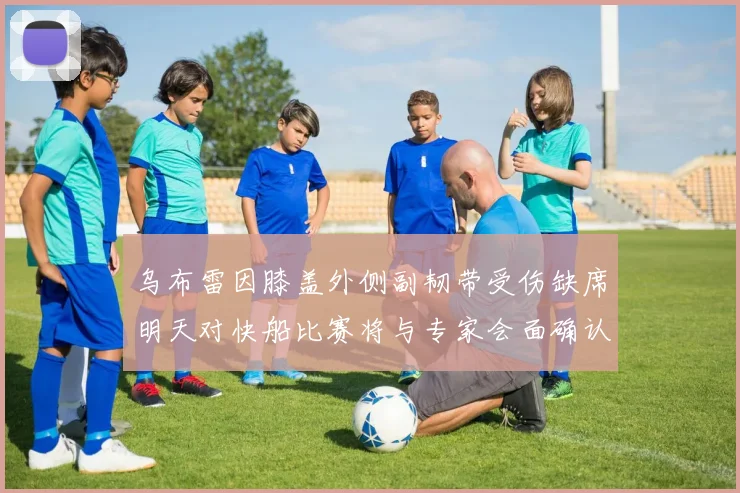 乌布雷因膝盖外侧副韧带受伤缺席明天对快船比赛将与专家会面确认伤情