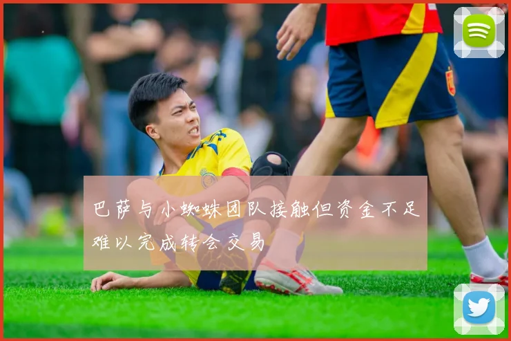 巴萨与小蜘蛛团队接触但资金不足难以完成转会交易