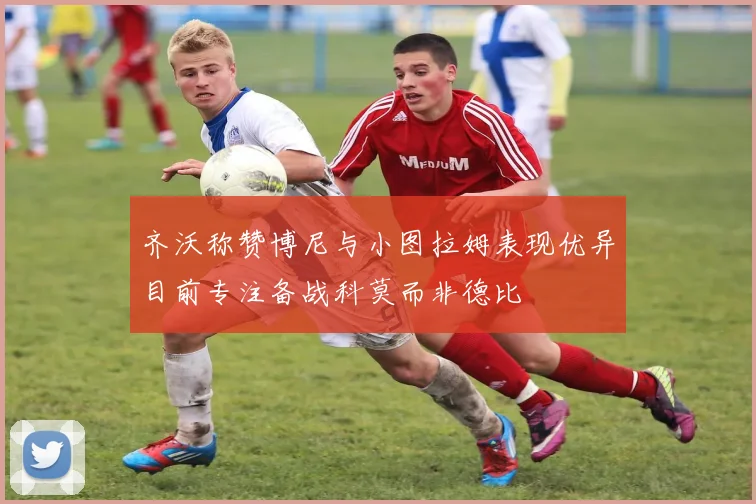 齐沃称赞博尼与小图拉姆表现优异目前专注备战科莫而非德比