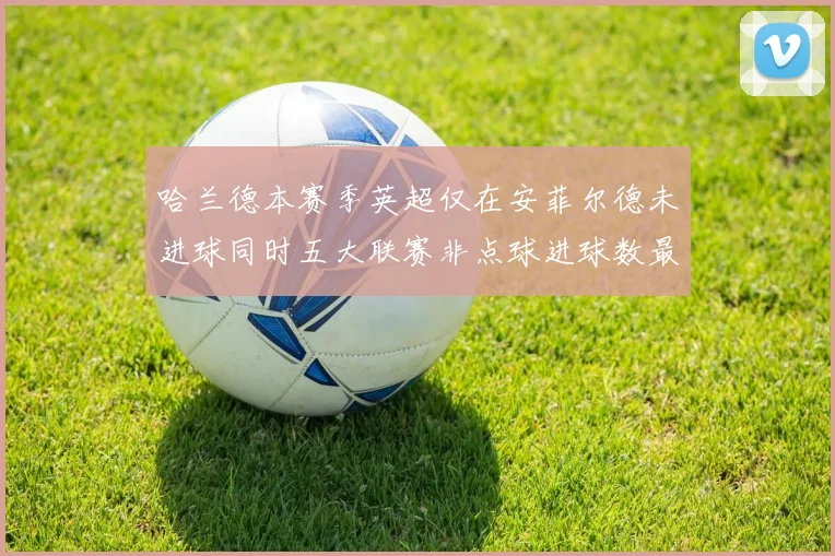 哈兰德本赛季英超仅在安菲尔德未进球同时五大联赛非点球进球数最多
