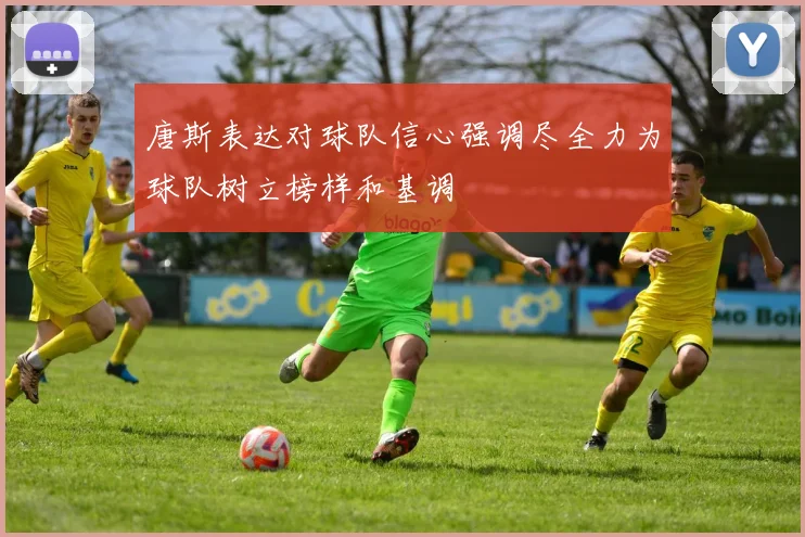 唐斯表达对球队信心强调尽全力为球队树立榜样和基调