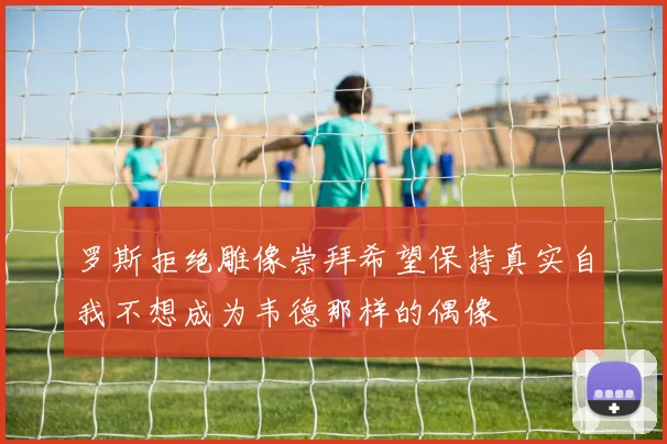 罗斯拒绝雕像崇拜希望保持真实自我不想成为韦德那样的偶像