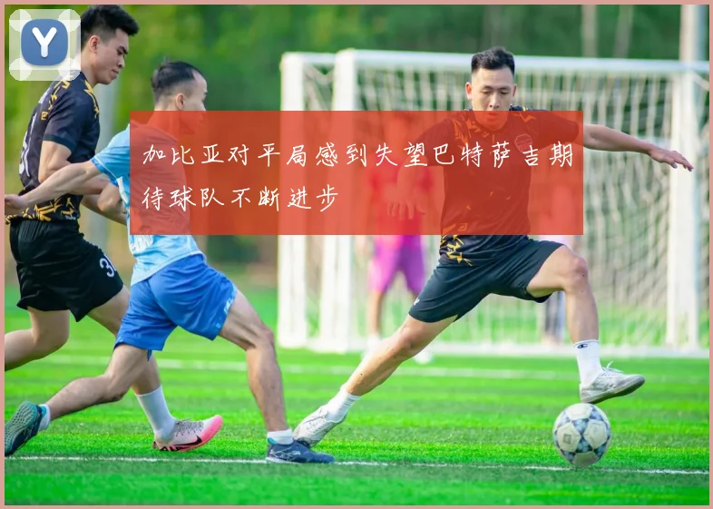 加比亚对平局感到失望巴特萨吉期待球队不断进步
