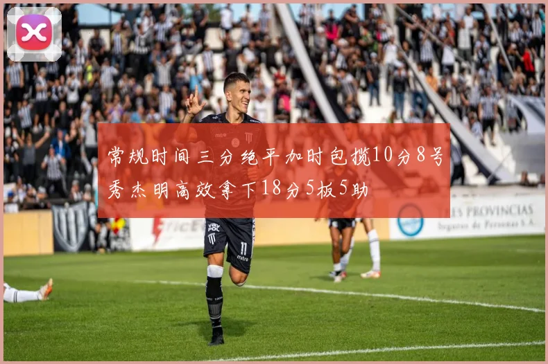 常规时间三分绝平加时包揽10分8号秀杰明高效拿下18分5板5助