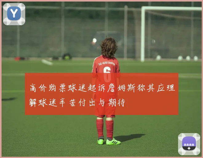 高价购票球迷起诉詹姆斯称其应理解球迷辛苦付出与期待