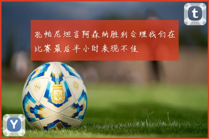 孔帕尼坦言阿森纳胜利合理我们在比赛最后半小时表现不佳