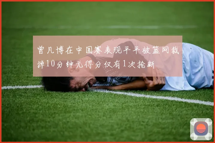 曾凡博在中国赛表现平平被篮网裁掉10分钟无得分仅有1次抢断