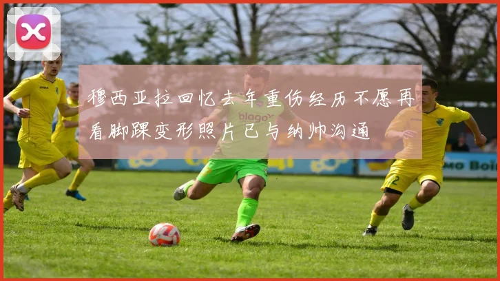 穆西亚拉回忆去年重伤经历不愿再看脚踝变形照片已与纳帅沟通