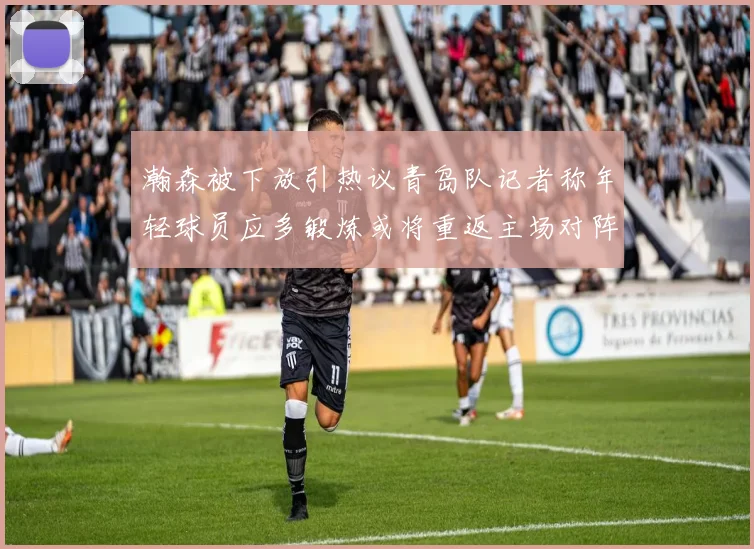 瀚森被下放引热议青岛队记者称年轻球员应多锻炼或将重返主场对阵国王