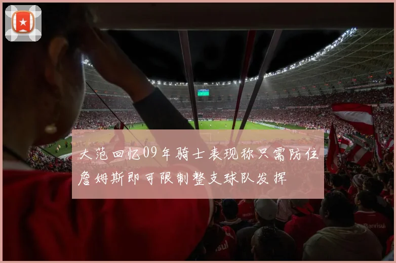 大范回忆09年骑士表现称只需防住詹姆斯即可限制整支球队发挥