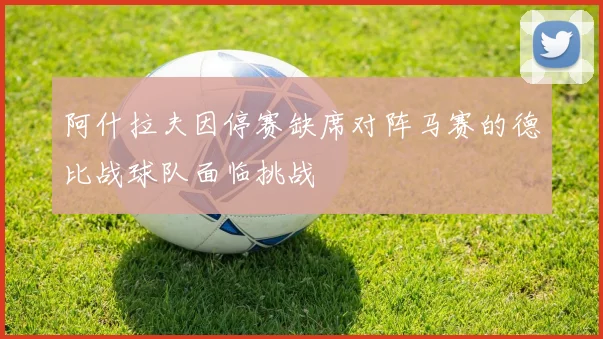 阿什拉夫因停赛缺席对阵马赛的德比战球队面临挑战